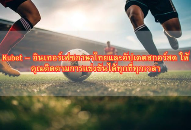 Kubet – อินเทอร์เฟซภาษาไทยและอัปเดตสกอร์สด ให้คุณติดตามการแข่งขันได้ทุกที่ทุกเวลา