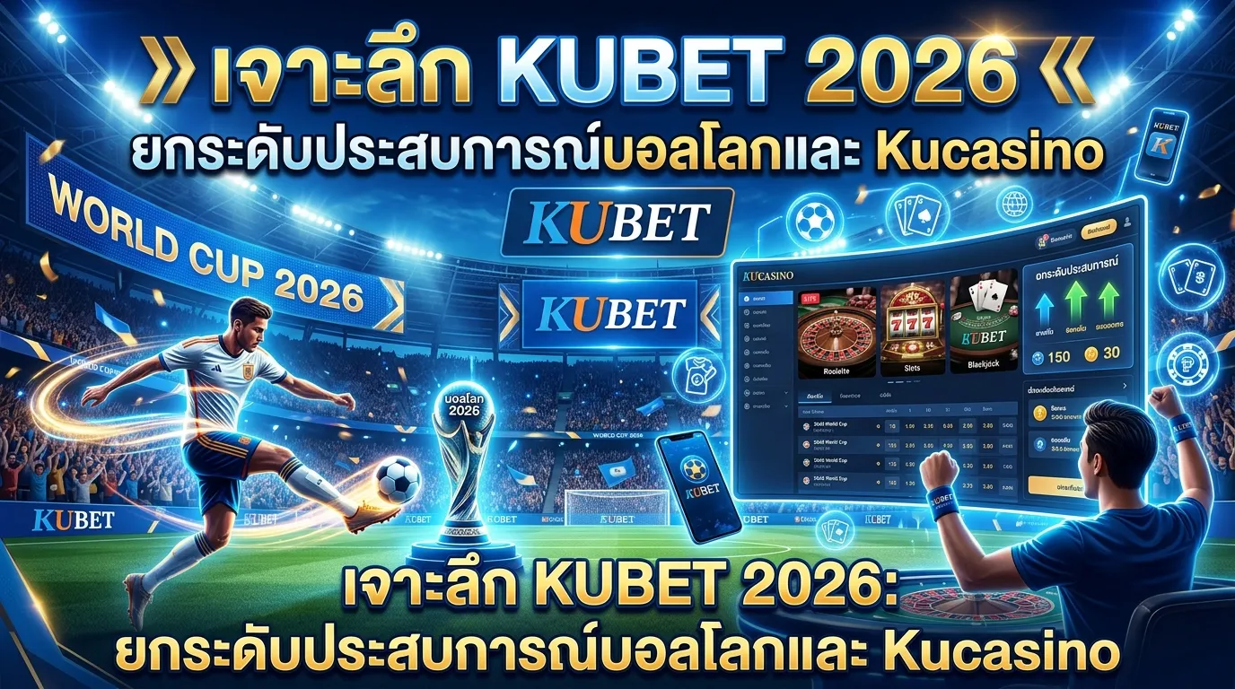 เจาะลึก KUBET 2026: ยกระดับประสบการณ์บอลโลกและ Kucasino